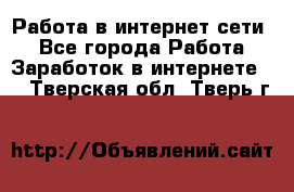 Работа в интернет сети. - Все города Работа » Заработок в интернете   . Тверская обл.,Тверь г.